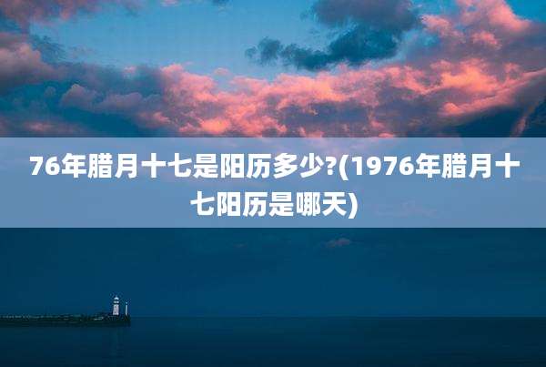 76年腊月十七是阳历多少?(1976年腊月十七阳历是哪天)