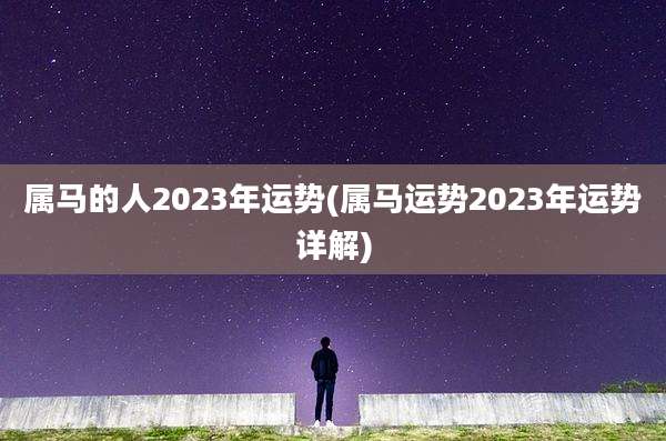 属马的人2023年运势(属马运势2023年运势详解)