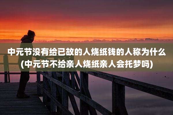 中元节没有给已故的人烧纸钱的人称为什么(中元节不给亲人烧纸亲人会托梦吗)
