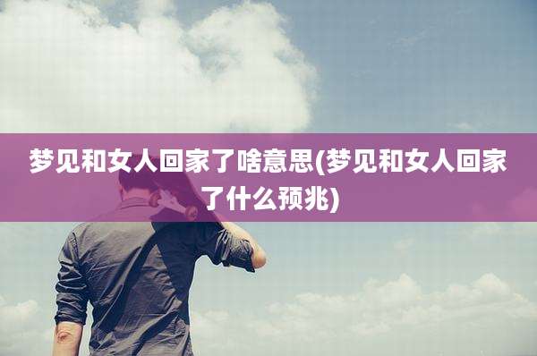 梦见和女人回家了啥意思(梦见和女人回家了什么预兆)