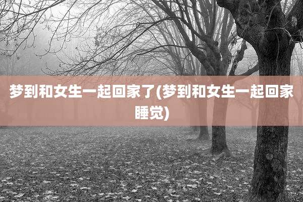 梦到和女生一起回家了(梦到和女生一起回家睡觉)