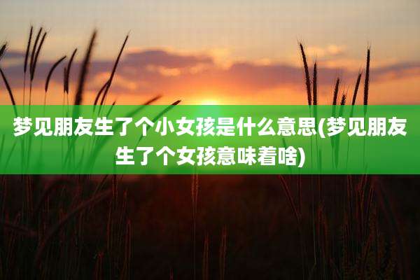 梦见朋友生了个小女孩是什么意思(梦见朋友生了个女孩意味着啥)