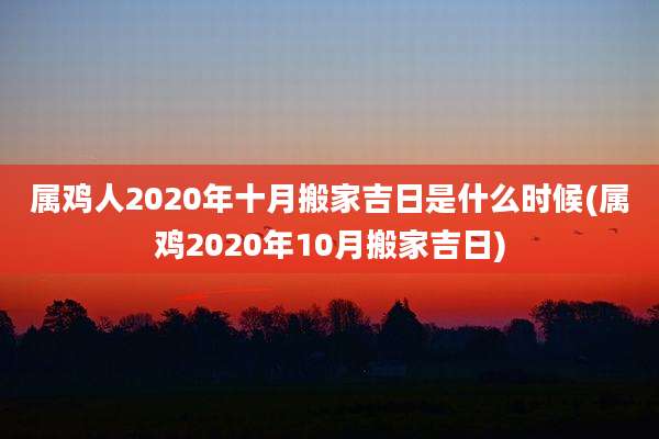 属鸡人2020年十月搬家吉日是什么时候(属鸡2020年10月搬家吉日)
