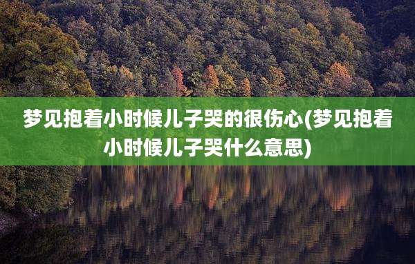梦见抱着小时候儿子哭的很伤心(梦见抱着小时候儿子哭什么意思)