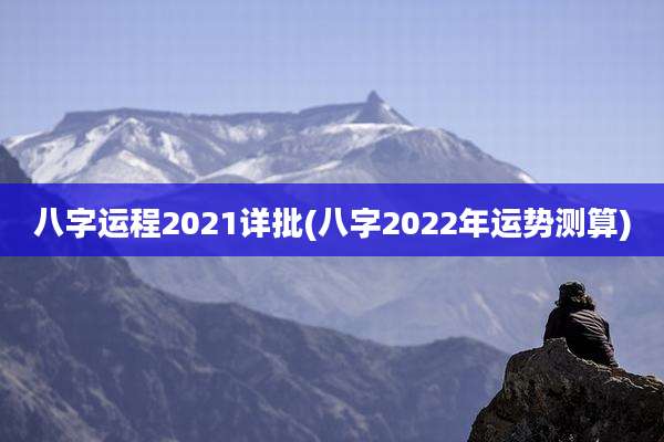 八字运程2021详批(八字2022年运势测算)