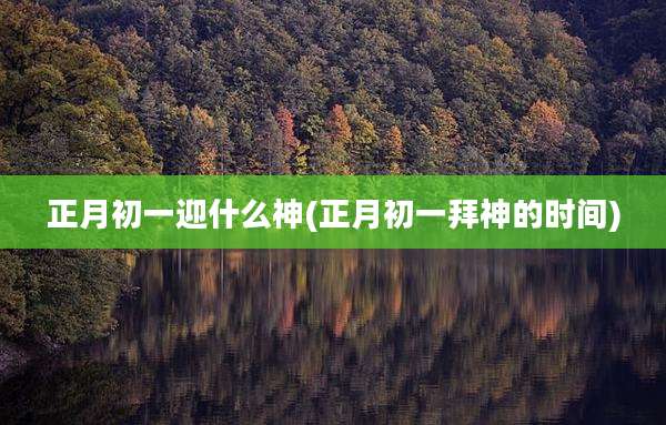 正月初一迎什么神(正月初一拜神的时间)