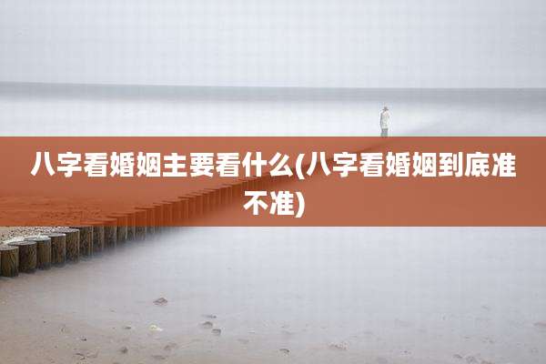 八字看婚姻主要看什么(八字看婚姻到底准不准)