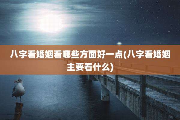 八字看婚姻看哪些方面好一点(八字看婚姻主要看什么)