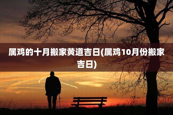 属鸡的十月搬家黄道吉日(属鸡10月份搬家吉日)