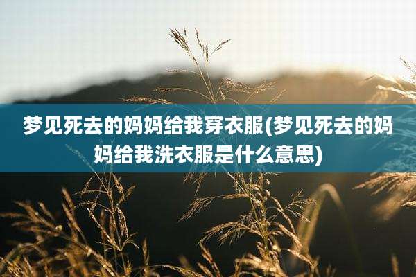 梦见死去的妈妈给我穿衣服(梦见死去的妈妈给我洗衣服是什么意思)