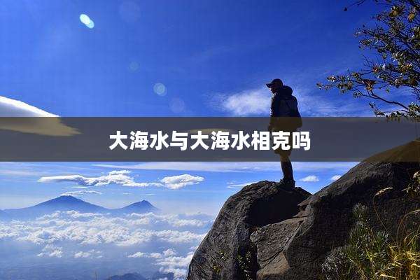 大海水与大海水相克吗