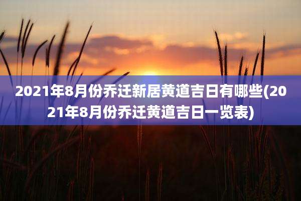 2021年8月份乔迁新居黄道吉日有哪些(2021年8月份乔迁黄道吉日一览表)