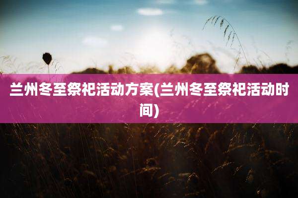 兰州冬至祭祀活动方案(兰州冬至祭祀活动时间)