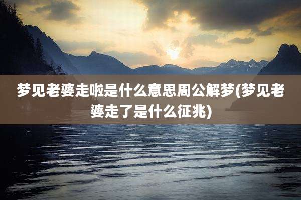 梦见老婆走啦是什么意思周公解梦(梦见老婆走了是什么征兆)