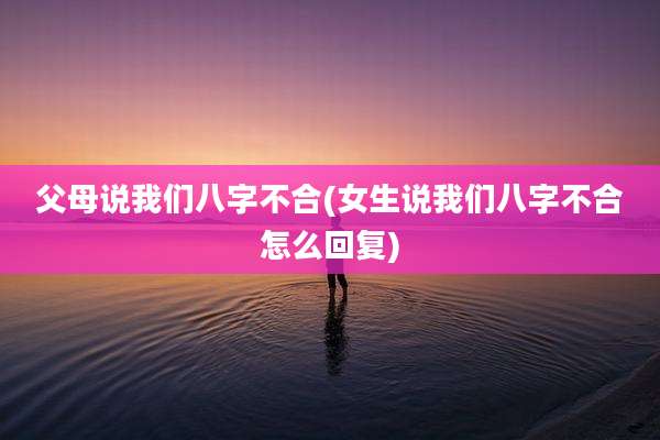 父母说我们八字不合(女生说我们八字不合怎么回复)