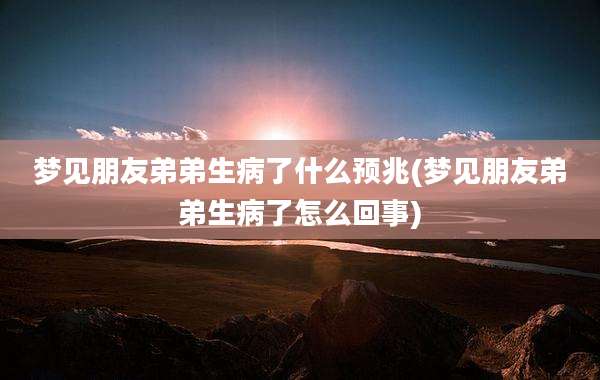 梦见朋友弟弟生病了什么预兆(梦见朋友弟弟生病了怎么回事)