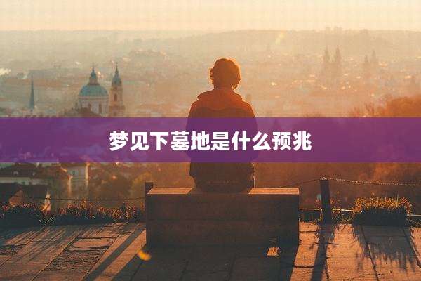 梦见下墓地是什么预兆