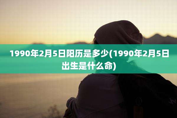 1990年2月5日阳历是多少(1990年2月5日出生是什么命)