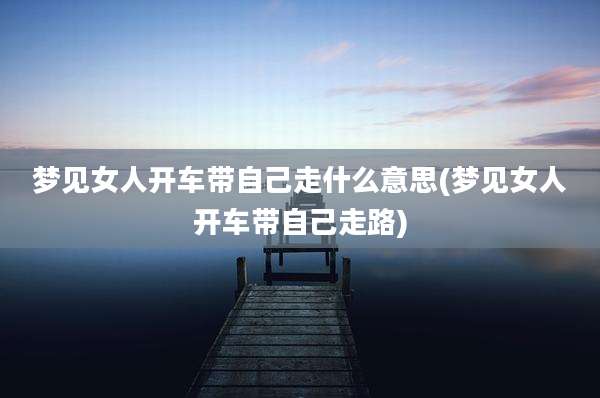 梦见女人开车带自己走什么意思(梦见女人开车带自己走路)