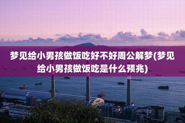 梦见给小男孩做饭吃好不好周公解梦(梦见给小男孩做饭吃是什么预兆)