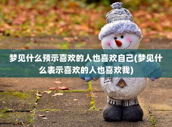 梦见什么预示喜欢的人也喜欢自己(梦见什么表示喜欢的人也喜欢我)