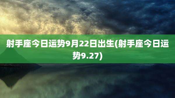 射手座今日运势9月22日出生(射手座今日运势9.27)