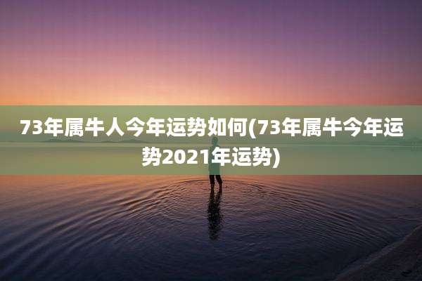 73年属牛人今年运势如何(73年属牛今年运势2021年运势)