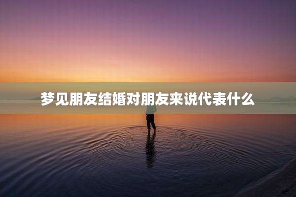 梦见朋友结婚对朋友来说代表什么