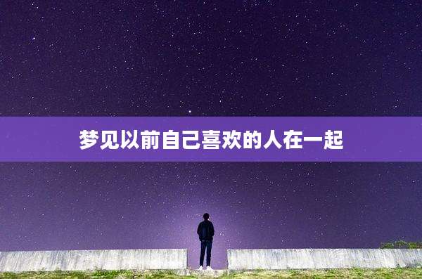 梦见以前自己喜欢的人在一起