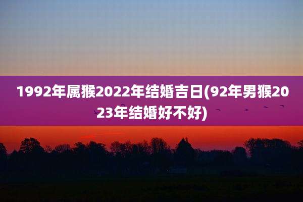 1992年属猴2022年结婚吉日(92年男猴2023年结婚好不好)