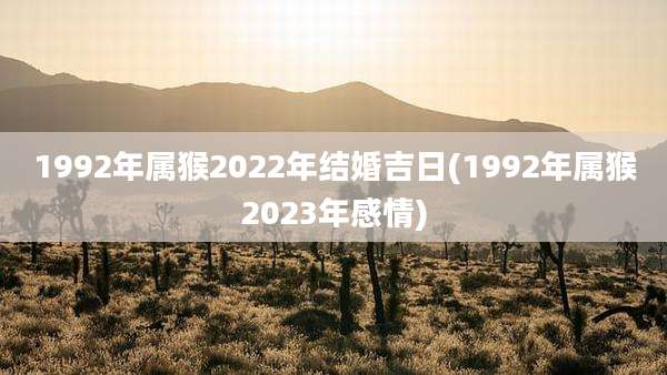 1992年属猴2022年结婚吉日(1992年属猴2023年感情)