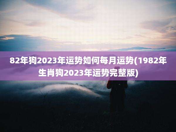 82年狗2023年运势如何每月运势(1982年生肖狗2023年运势完整版)