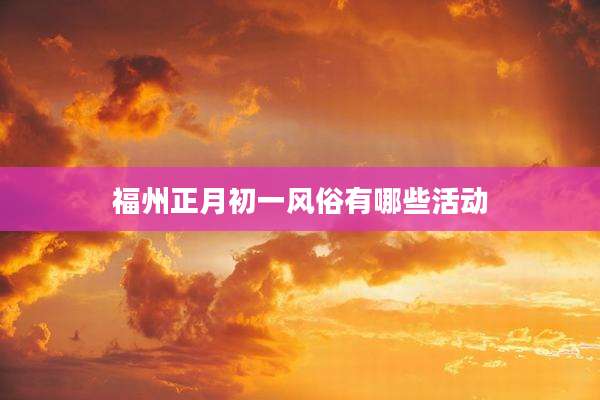 福州正月初一风俗有哪些活动
