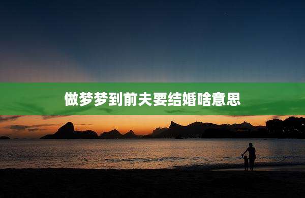 做梦梦到前夫要结婚啥意思