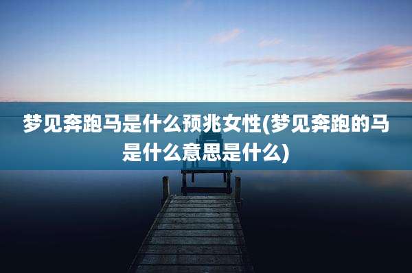 梦见奔跑马是什么预兆女性(梦见奔跑的马是什么意思是什么)