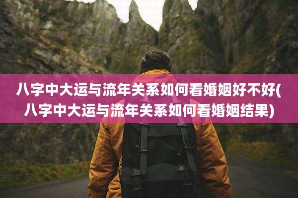 八字中大运与流年关系如何看婚姻好不好(八字中大运与流年关系如何看婚姻结果)
