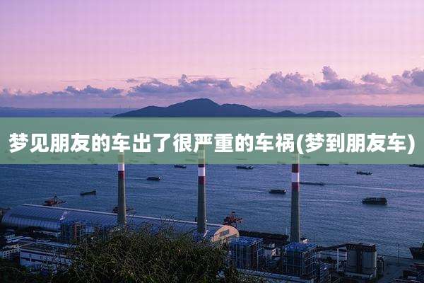 梦见朋友的车出了很严重的车祸(梦到朋友车)