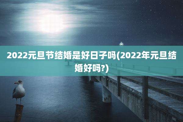 2022元旦节结婚是好日子吗(2022年元旦结婚好吗?)