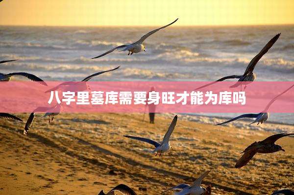 八字里墓库需要身旺才能为库吗