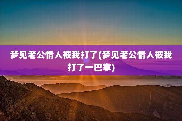 梦见老公情人被我打了(梦见老公情人被我打了一巴掌)