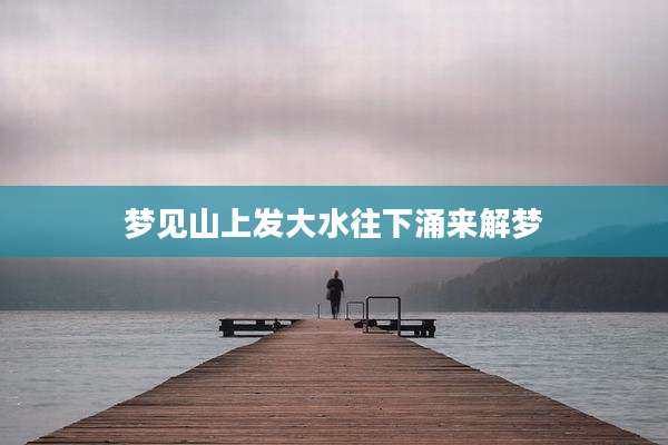 梦见山上发大水往下涌来解梦
