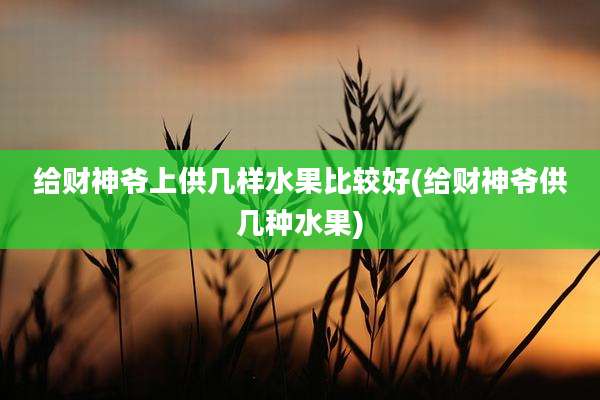 给财神爷上供几样水果比较好(给财神爷供几种水果)