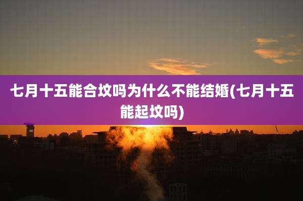 七月十五能合坟吗为什么不能结婚(七月十五能起坟吗)