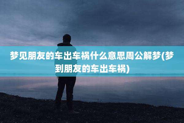 梦见朋友的车出车祸什么意思周公解梦(梦到朋友的车出车祸)
