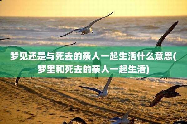 梦见还是与死去的亲人一起生活什么意思(梦里和死去的亲人一起生活)