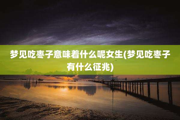 梦见吃枣子意味着什么呢女生(梦见吃枣子有什么征兆)