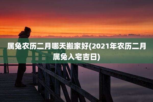 属兔农历二月哪天搬家好(2021年农历二月属兔入宅吉日)