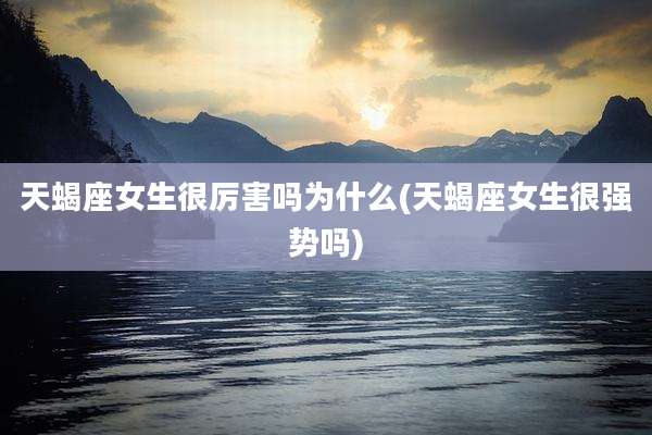 天蝎座女生很厉害吗为什么(天蝎座女生很强势吗)