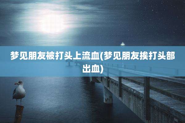 梦见朋友被打头上流血(梦见朋友挨打头部出血)