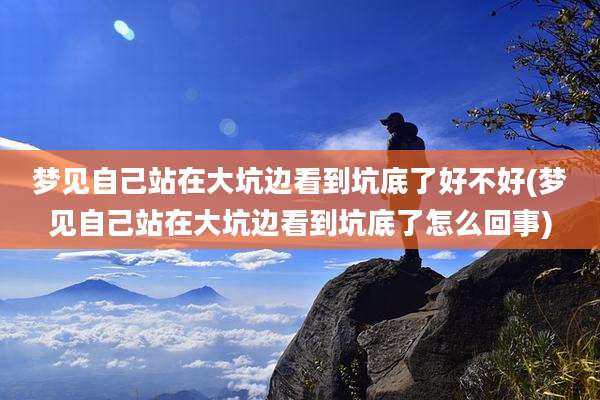 梦见自己站在大坑边看到坑底了好不好(梦见自己站在大坑边看到坑底了怎么回事)
